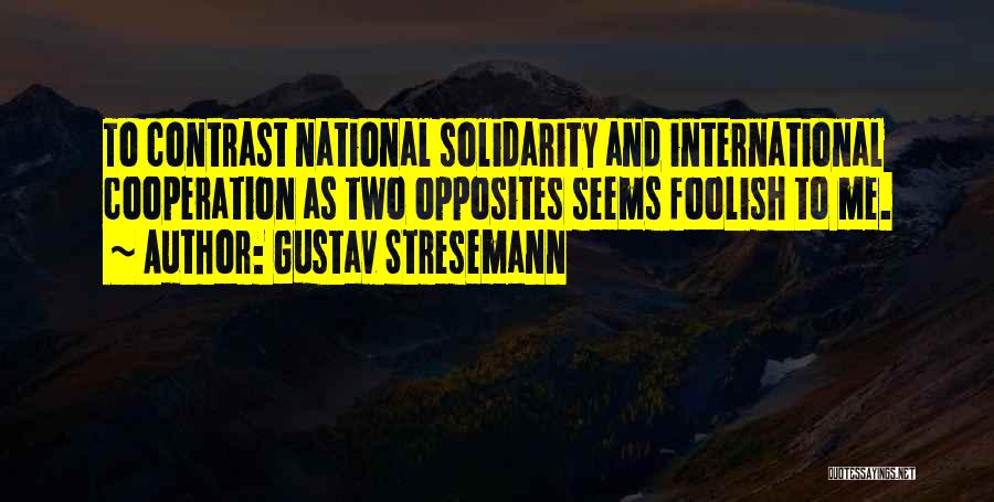 Gustav Stresemann Quotes: To Contrast National Solidarity And International Cooperation As Two Opposites Seems Foolish To Me.