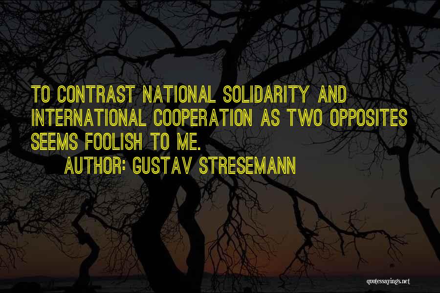 Gustav Stresemann Quotes: To Contrast National Solidarity And International Cooperation As Two Opposites Seems Foolish To Me.