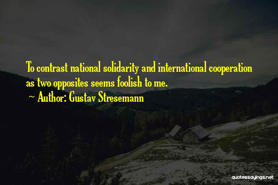 Gustav Stresemann Quotes: To Contrast National Solidarity And International Cooperation As Two Opposites Seems Foolish To Me.