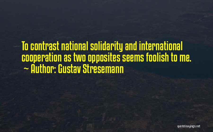 Gustav Stresemann Quotes: To Contrast National Solidarity And International Cooperation As Two Opposites Seems Foolish To Me.