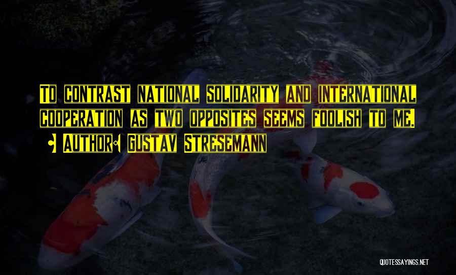 Gustav Stresemann Quotes: To Contrast National Solidarity And International Cooperation As Two Opposites Seems Foolish To Me.