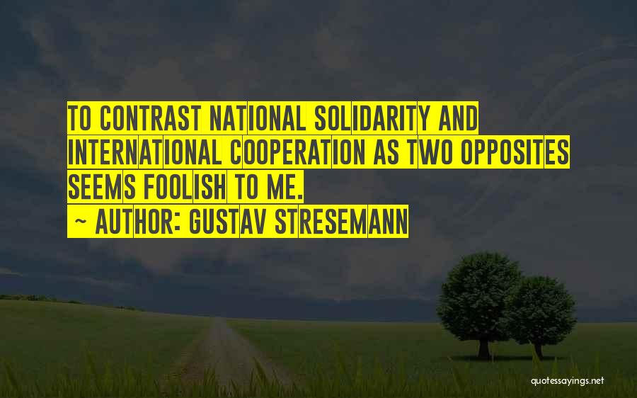 Gustav Stresemann Quotes: To Contrast National Solidarity And International Cooperation As Two Opposites Seems Foolish To Me.