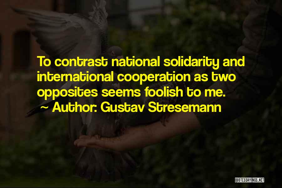 Gustav Stresemann Quotes: To Contrast National Solidarity And International Cooperation As Two Opposites Seems Foolish To Me.