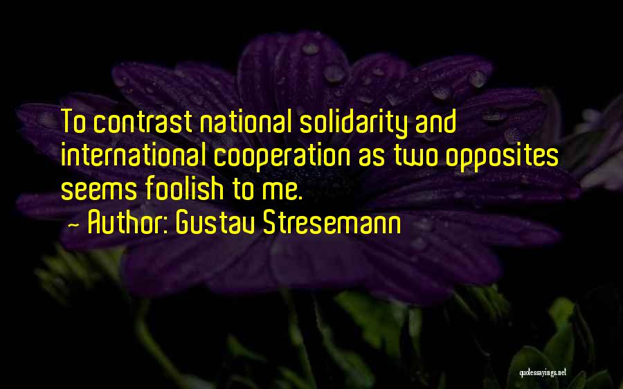 Gustav Stresemann Quotes: To Contrast National Solidarity And International Cooperation As Two Opposites Seems Foolish To Me.