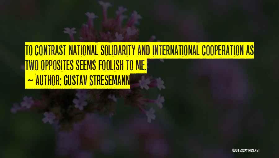 Gustav Stresemann Quotes: To Contrast National Solidarity And International Cooperation As Two Opposites Seems Foolish To Me.
