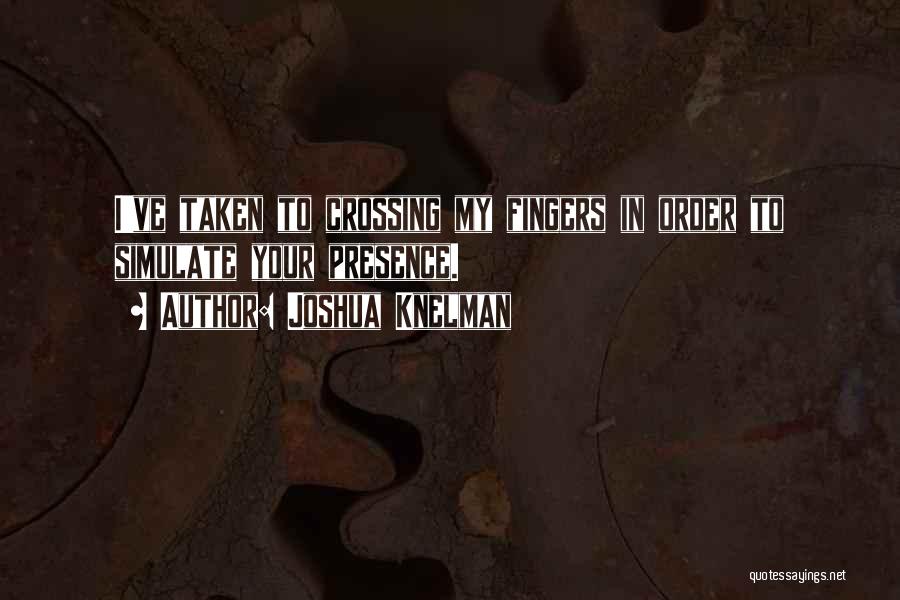 Joshua Knelman Quotes: I've Taken To Crossing My Fingers In Order To Simulate Your Presence.