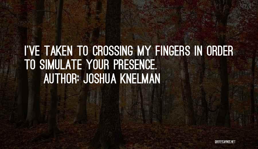 Joshua Knelman Quotes: I've Taken To Crossing My Fingers In Order To Simulate Your Presence.