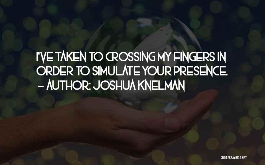 Joshua Knelman Quotes: I've Taken To Crossing My Fingers In Order To Simulate Your Presence.