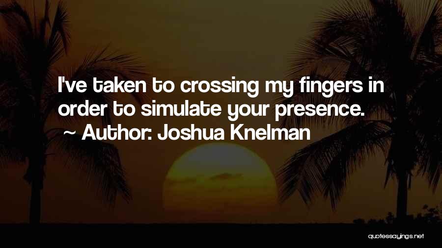 Joshua Knelman Quotes: I've Taken To Crossing My Fingers In Order To Simulate Your Presence.