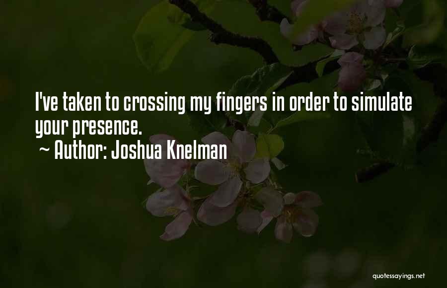 Joshua Knelman Quotes: I've Taken To Crossing My Fingers In Order To Simulate Your Presence.