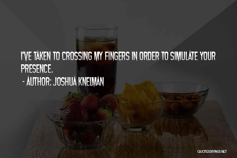 Joshua Knelman Quotes: I've Taken To Crossing My Fingers In Order To Simulate Your Presence.