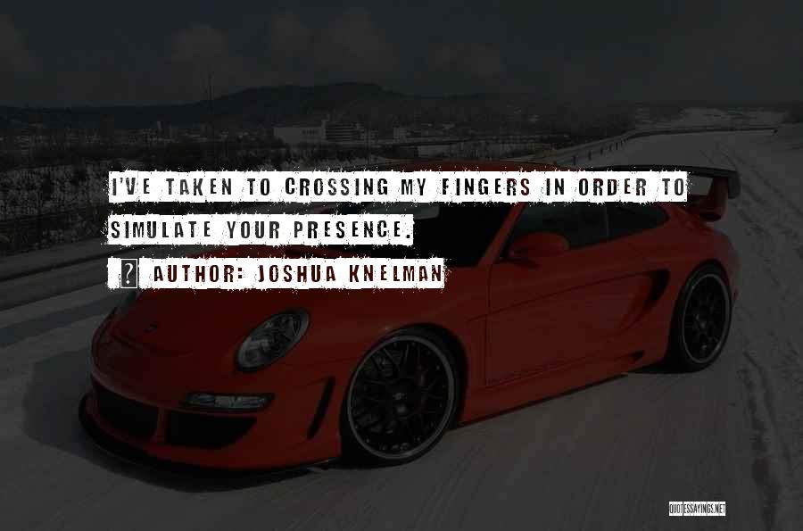 Joshua Knelman Quotes: I've Taken To Crossing My Fingers In Order To Simulate Your Presence.