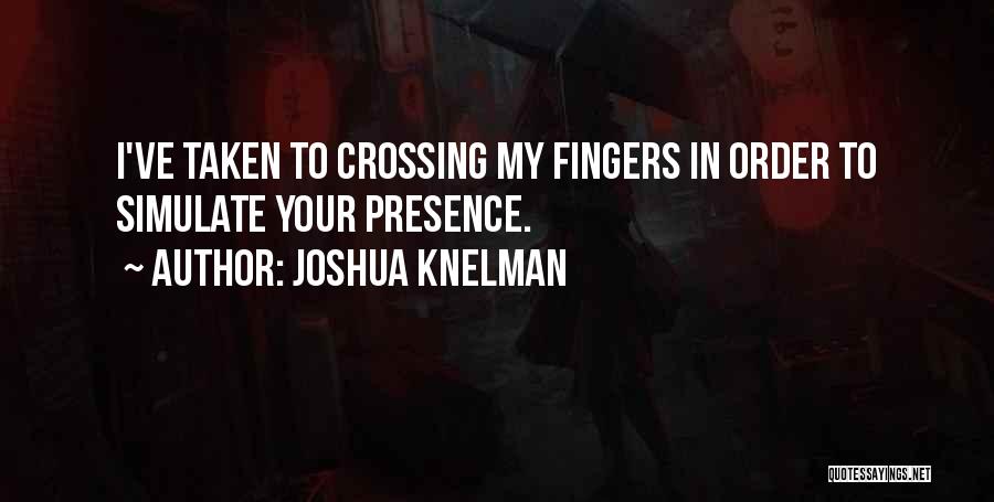 Joshua Knelman Quotes: I've Taken To Crossing My Fingers In Order To Simulate Your Presence.