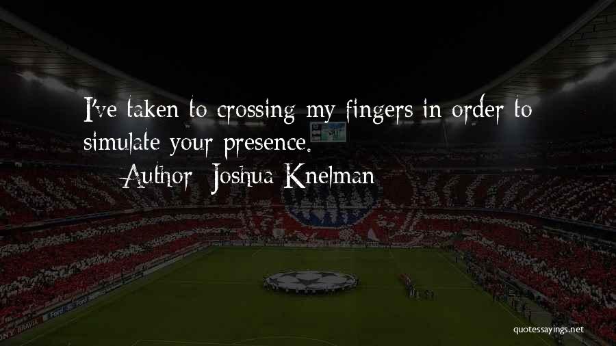 Joshua Knelman Quotes: I've Taken To Crossing My Fingers In Order To Simulate Your Presence.
