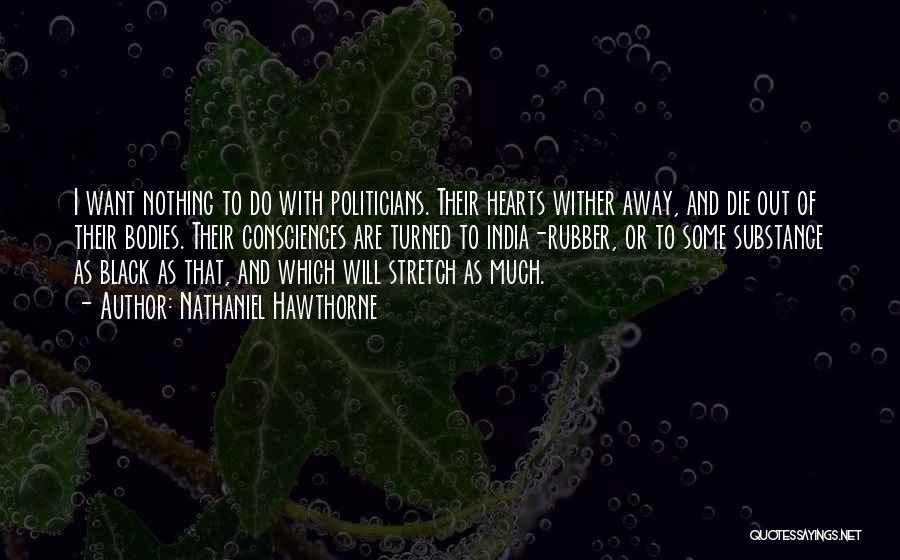 Nathaniel Hawthorne Quotes: I Want Nothing To Do With Politicians. Their Hearts Wither Away, And Die Out Of Their Bodies. Their Consciences Are