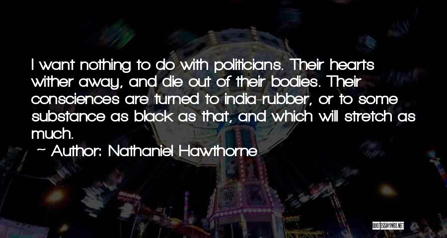 Nathaniel Hawthorne Quotes: I Want Nothing To Do With Politicians. Their Hearts Wither Away, And Die Out Of Their Bodies. Their Consciences Are