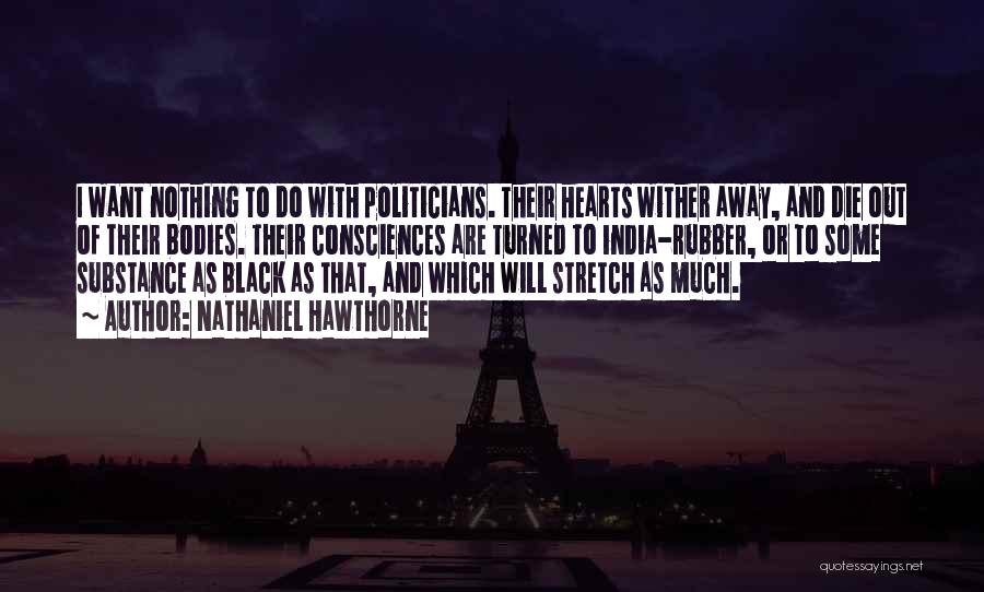 Nathaniel Hawthorne Quotes: I Want Nothing To Do With Politicians. Their Hearts Wither Away, And Die Out Of Their Bodies. Their Consciences Are