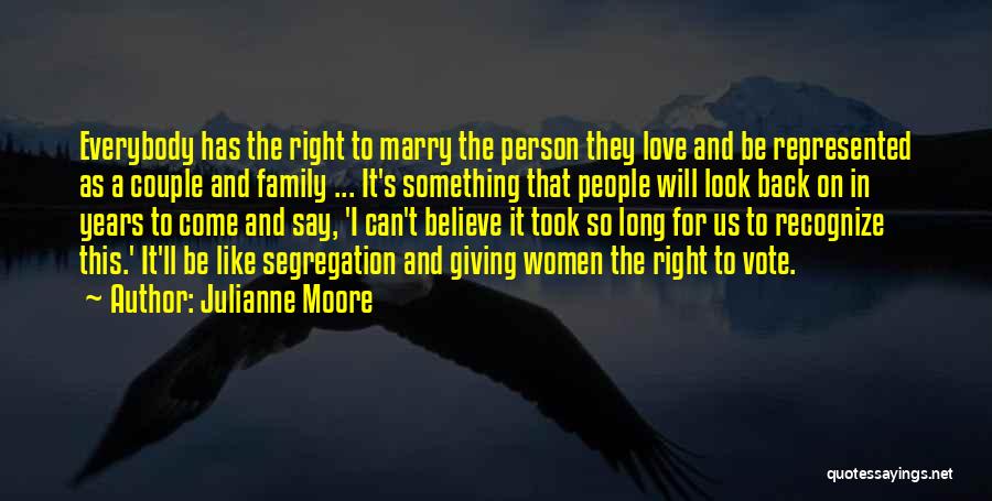 Julianne Moore Quotes: Everybody Has The Right To Marry The Person They Love And Be Represented As A Couple And Family ... It's