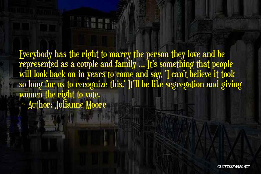 Julianne Moore Quotes: Everybody Has The Right To Marry The Person They Love And Be Represented As A Couple And Family ... It's