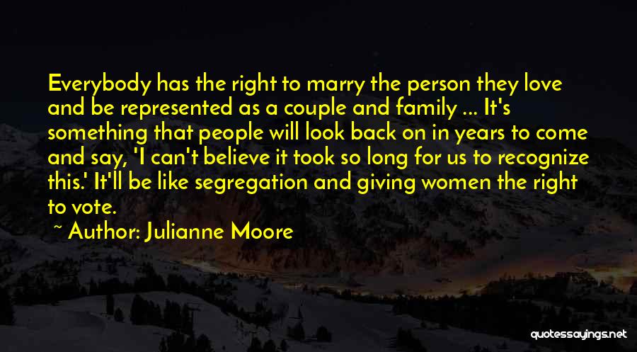 Julianne Moore Quotes: Everybody Has The Right To Marry The Person They Love And Be Represented As A Couple And Family ... It's