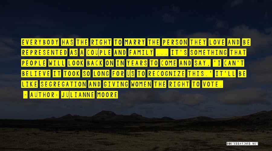 Julianne Moore Quotes: Everybody Has The Right To Marry The Person They Love And Be Represented As A Couple And Family ... It's