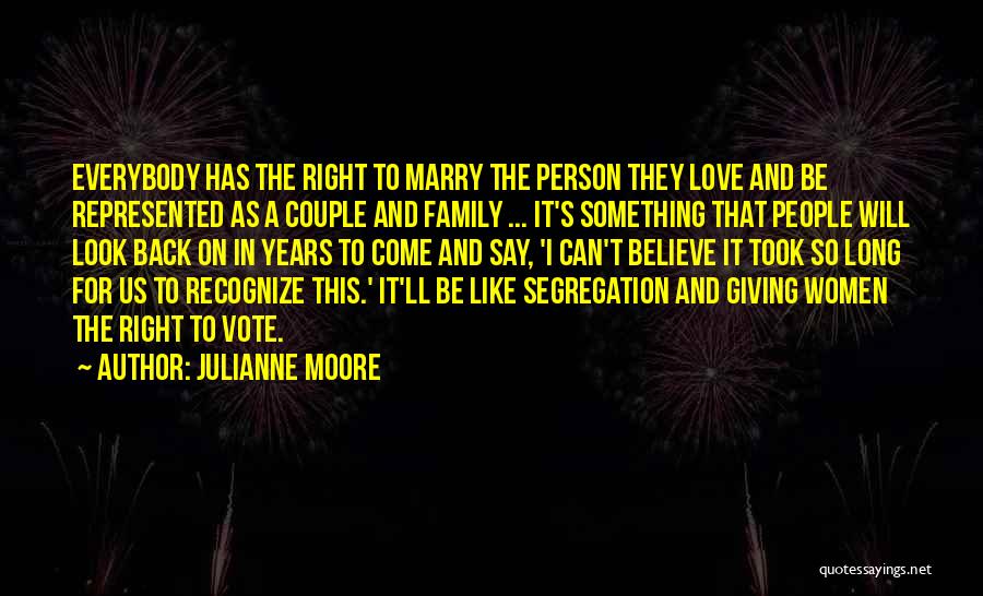 Julianne Moore Quotes: Everybody Has The Right To Marry The Person They Love And Be Represented As A Couple And Family ... It's