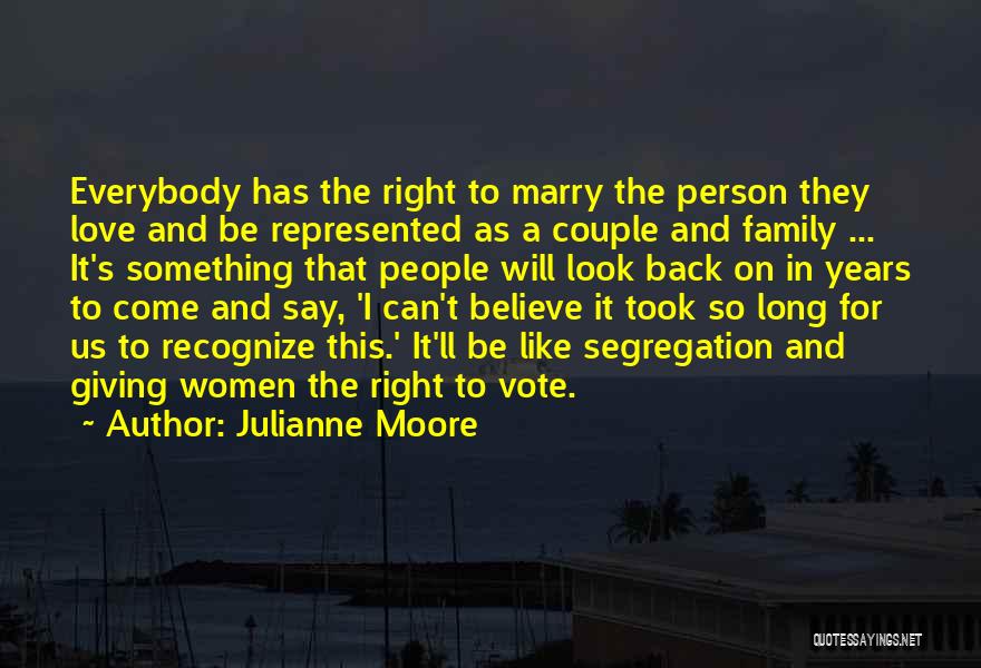 Julianne Moore Quotes: Everybody Has The Right To Marry The Person They Love And Be Represented As A Couple And Family ... It's