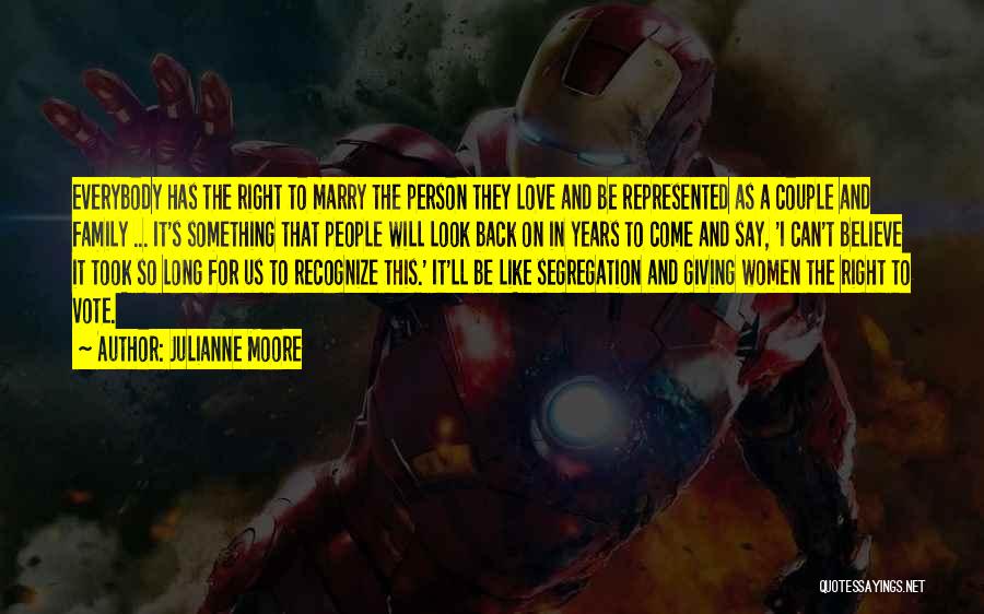 Julianne Moore Quotes: Everybody Has The Right To Marry The Person They Love And Be Represented As A Couple And Family ... It's