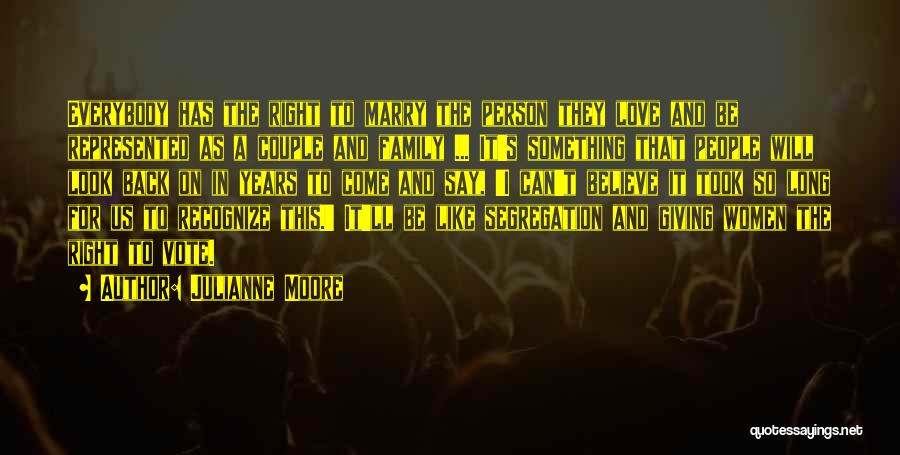 Julianne Moore Quotes: Everybody Has The Right To Marry The Person They Love And Be Represented As A Couple And Family ... It's