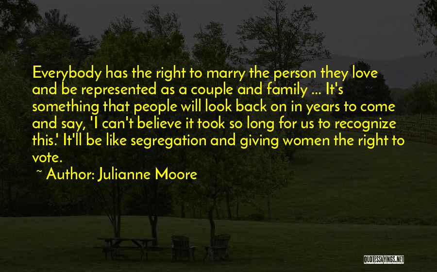 Julianne Moore Quotes: Everybody Has The Right To Marry The Person They Love And Be Represented As A Couple And Family ... It's