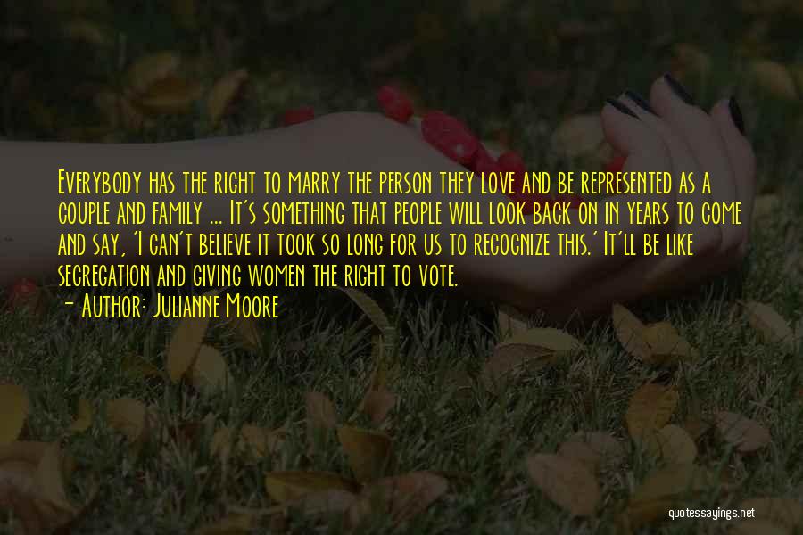 Julianne Moore Quotes: Everybody Has The Right To Marry The Person They Love And Be Represented As A Couple And Family ... It's