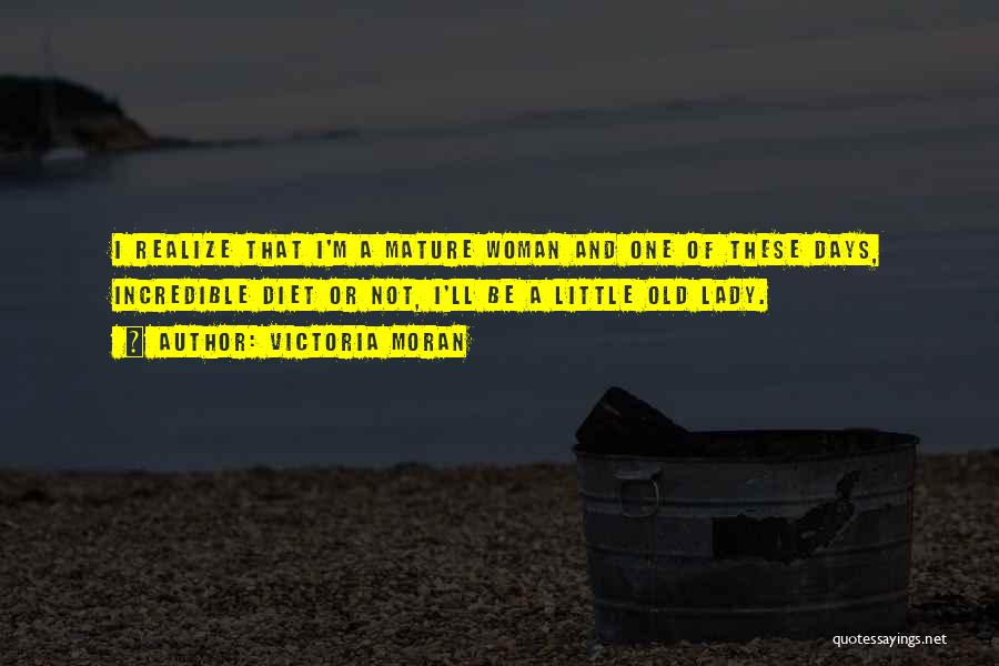 Victoria Moran Quotes: I Realize That I'm A Mature Woman And One Of These Days, Incredible Diet Or Not, I'll Be A Little