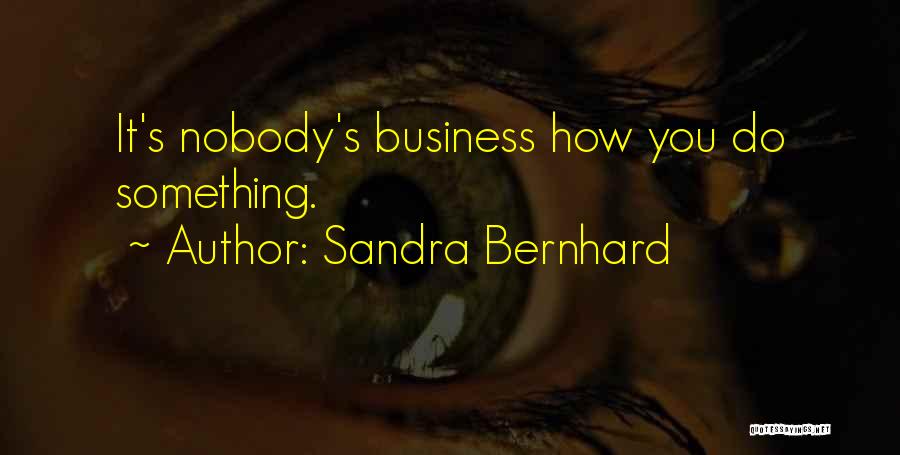 Sandra Bernhard Quotes: It's Nobody's Business How You Do Something.