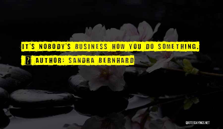 Sandra Bernhard Quotes: It's Nobody's Business How You Do Something.