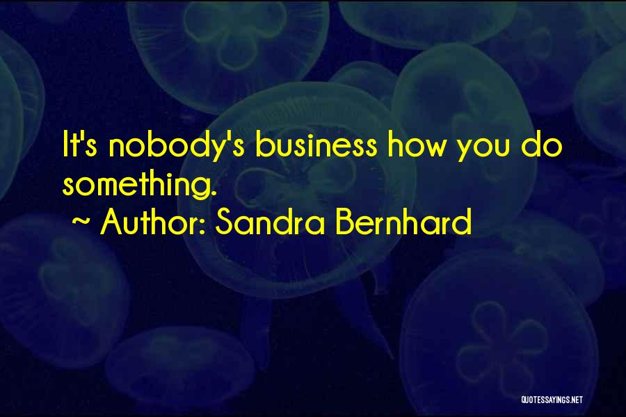 Sandra Bernhard Quotes: It's Nobody's Business How You Do Something.