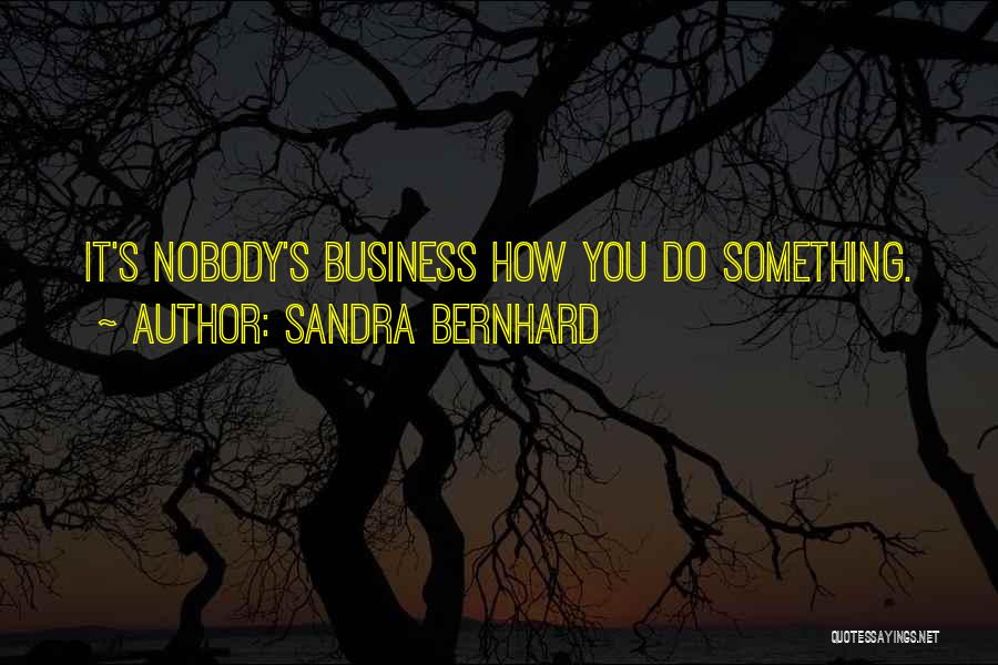 Sandra Bernhard Quotes: It's Nobody's Business How You Do Something.