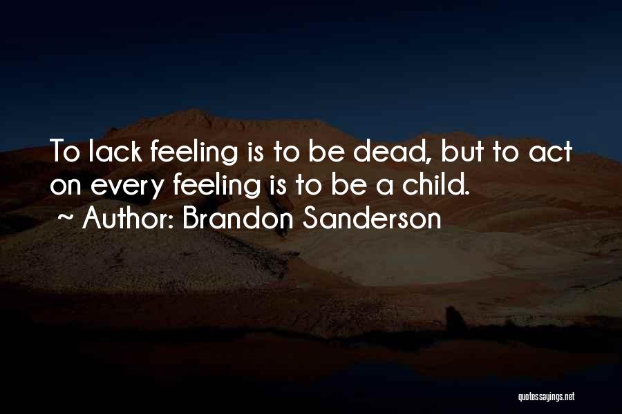 Brandon Sanderson Quotes: To Lack Feeling Is To Be Dead, But To Act On Every Feeling Is To Be A Child.