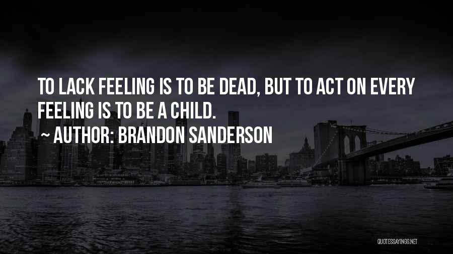 Brandon Sanderson Quotes: To Lack Feeling Is To Be Dead, But To Act On Every Feeling Is To Be A Child.