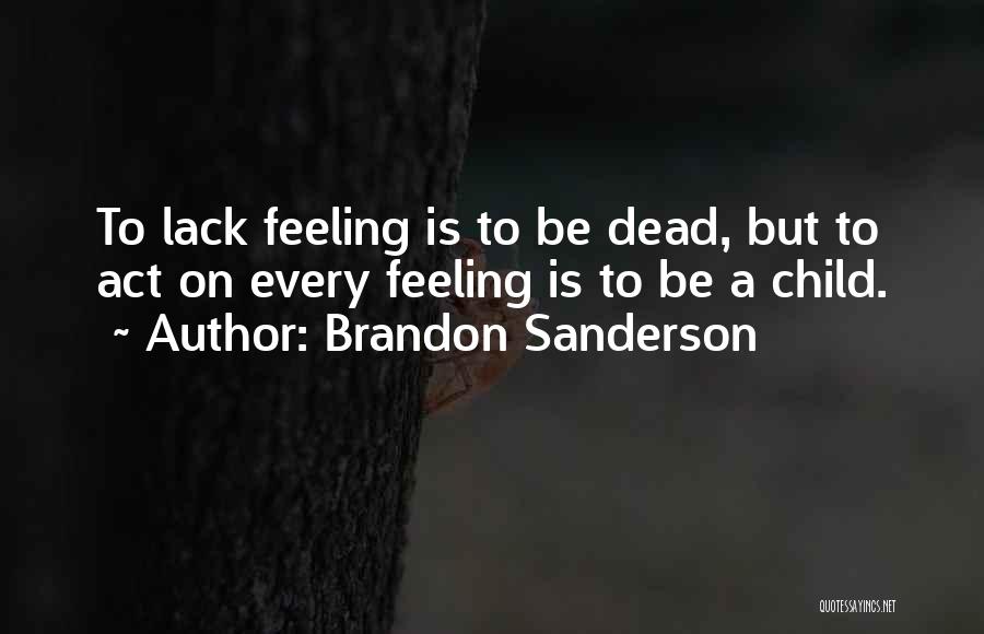 Brandon Sanderson Quotes: To Lack Feeling Is To Be Dead, But To Act On Every Feeling Is To Be A Child.