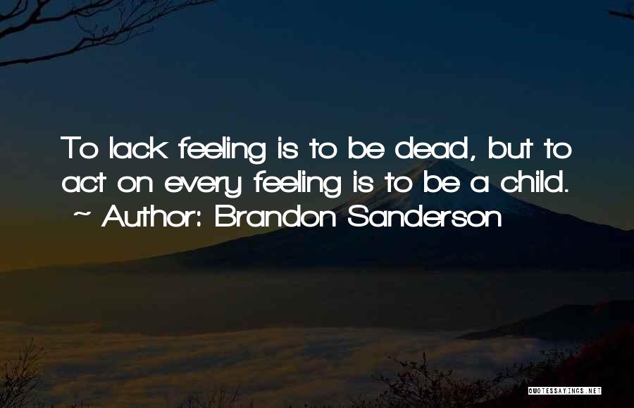 Brandon Sanderson Quotes: To Lack Feeling Is To Be Dead, But To Act On Every Feeling Is To Be A Child.