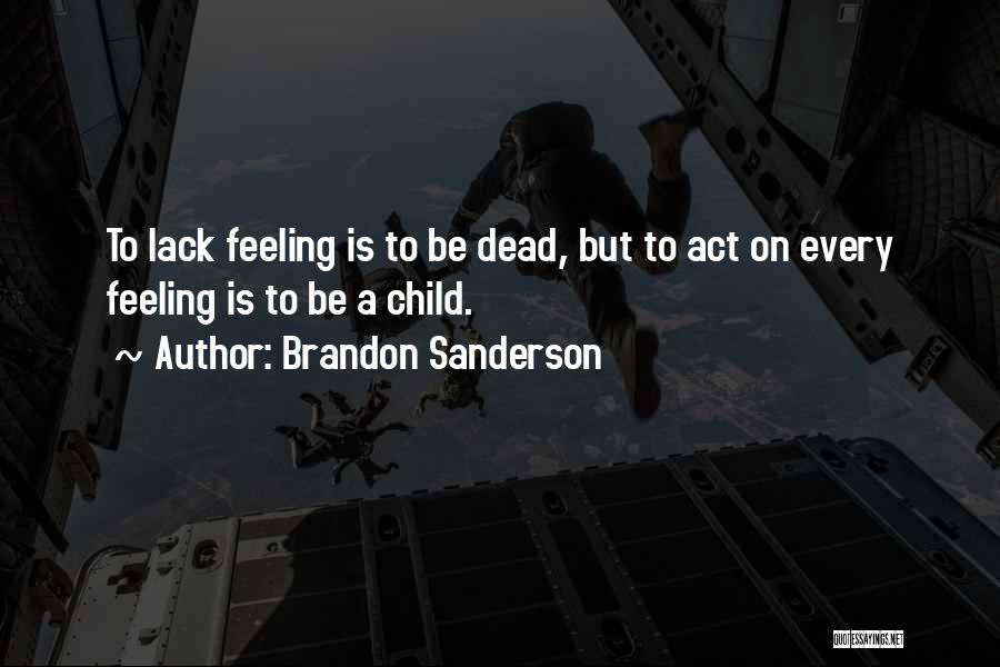 Brandon Sanderson Quotes: To Lack Feeling Is To Be Dead, But To Act On Every Feeling Is To Be A Child.