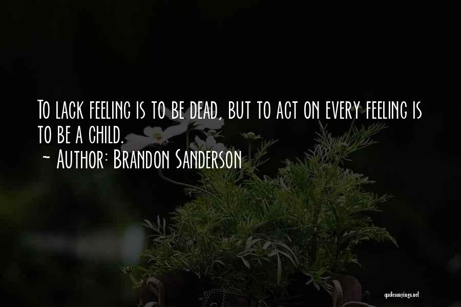Brandon Sanderson Quotes: To Lack Feeling Is To Be Dead, But To Act On Every Feeling Is To Be A Child.