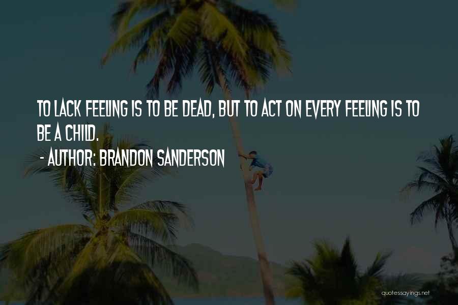 Brandon Sanderson Quotes: To Lack Feeling Is To Be Dead, But To Act On Every Feeling Is To Be A Child.