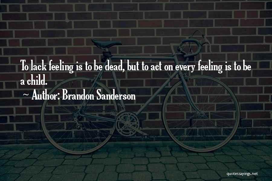 Brandon Sanderson Quotes: To Lack Feeling Is To Be Dead, But To Act On Every Feeling Is To Be A Child.
