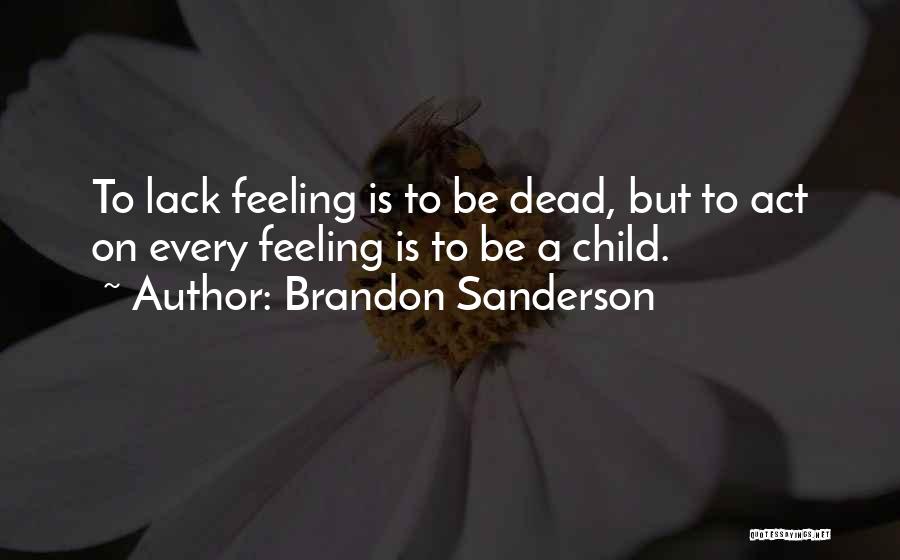 Brandon Sanderson Quotes: To Lack Feeling Is To Be Dead, But To Act On Every Feeling Is To Be A Child.