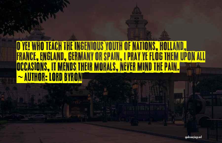 Lord Byron Quotes: O Ye! Who Teach The Ingenious Youth Of Nations, Holland, France, England, Germany Or Spain, I Pray Ye Flog Them