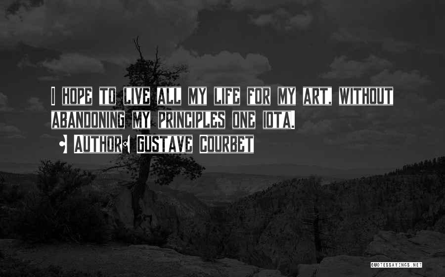 Gustave Courbet Quotes: I Hope To Live All My Life For My Art, Without Abandoning My Principles One Iota.