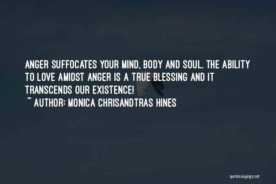Monica Chrisandtras Hines Quotes: Anger Suffocates Your Mind, Body And Soul. The Ability To Love Amidst Anger Is A True Blessing And It Transcends