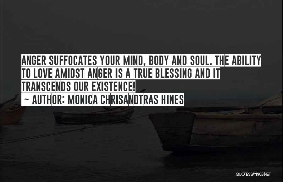 Monica Chrisandtras Hines Quotes: Anger Suffocates Your Mind, Body And Soul. The Ability To Love Amidst Anger Is A True Blessing And It Transcends
