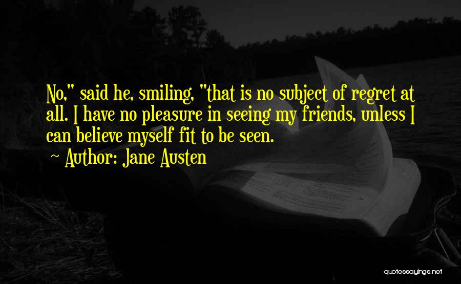 Jane Austen Quotes: No, Said He, Smiling, That Is No Subject Of Regret At All. I Have No Pleasure In Seeing My Friends,